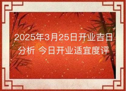 2025年3月25日开业吉日分析 今日开业适宜度评价