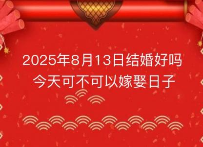 2025年8月13日结婚好吗 今天可不可以嫁娶日子好吗