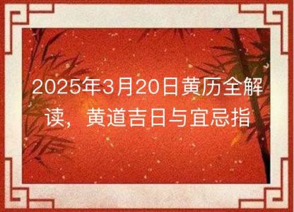 2025年3月20日黄历全解读，黄道吉日与宜忌指南