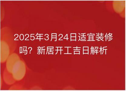 2025年3月24日适宜装修吗？新居开工<font color='red'>吉日</font>解析