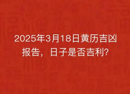 2025年3月18日<font color='red'>黄历</font>吉凶报告，日子是否吉利？