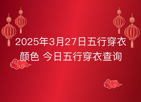 2025年3月27日五行穿衣颜色 今日五行穿衣查询