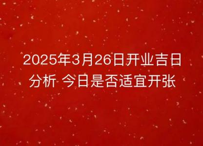 2025年3月26日开业吉日分析 今日是否<font color='red'>适宜</font>开张营业