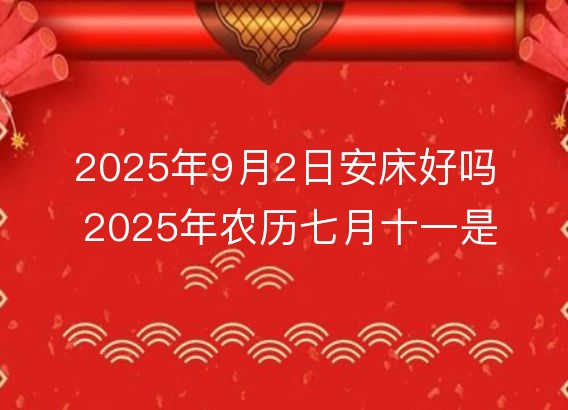 2025年9月2日安床好吗 2025年农历七月十一是不是装床吉日吉时