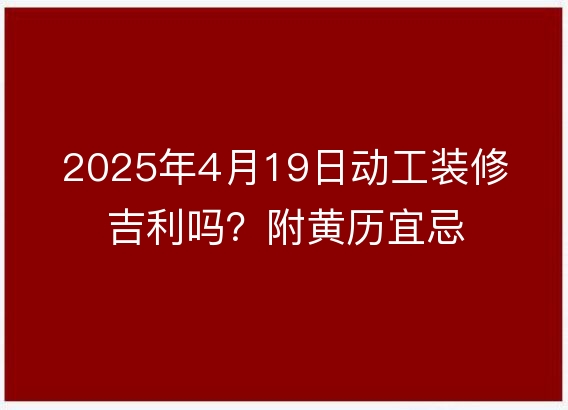 2025年4月19日动工装修吉利吗?附黄历宜忌