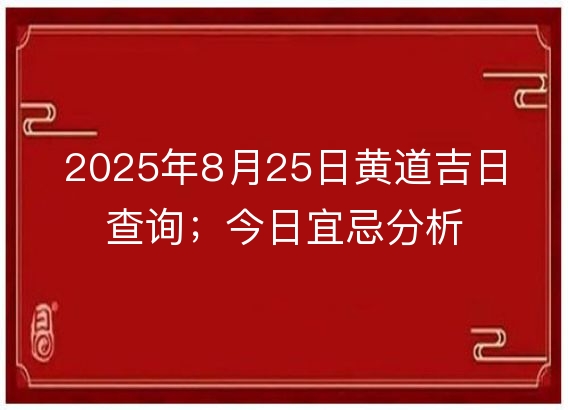 2025年8月25日黄道吉日查询；今日宜忌分析
