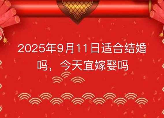 2025年9月11日适合结婚吗，今天宜嫁娶吗